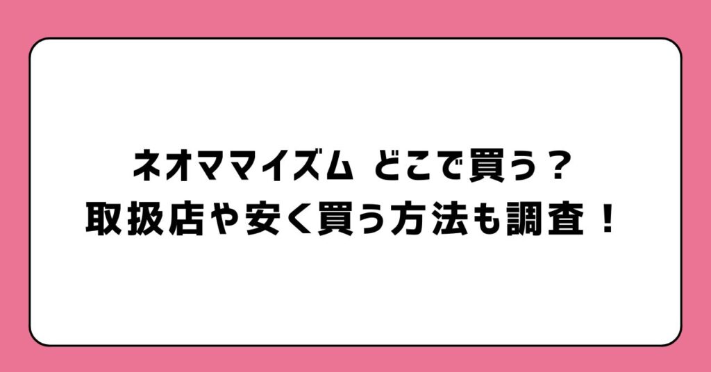 ネオママイズムどこで買う？取扱店や安く買う方法も調査！