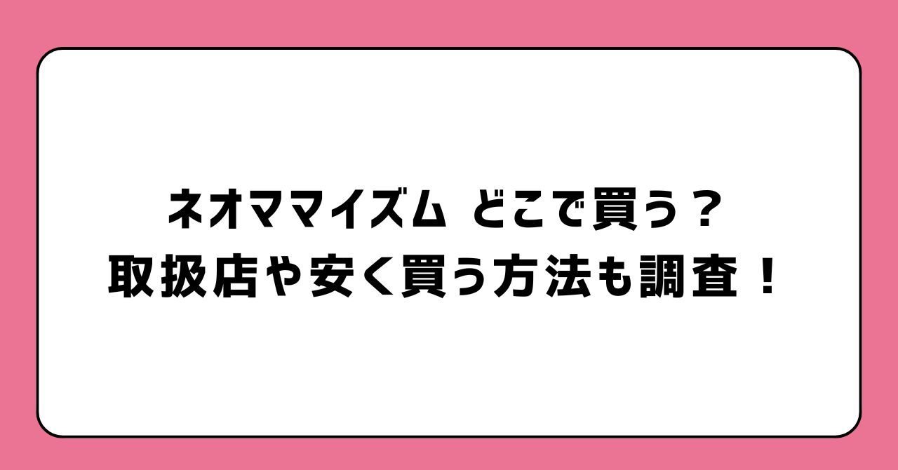 ネオママイズムどこで買う？取扱店や安く買う方法も調査！